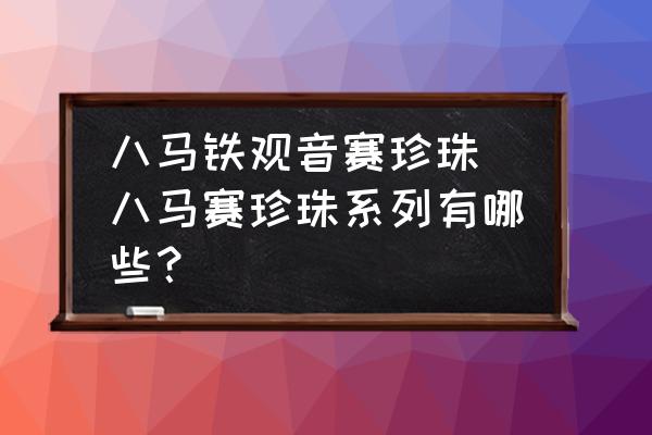 八馬鐵觀音賽珍珠(八馬賽珍珠系列有哪些？)