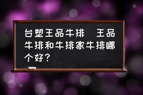 臺塑王品牛排(王品牛排和牛排家牛排哪個好？)