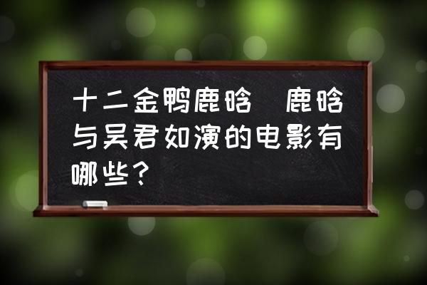 十二金鴨鹿晗(鹿晗與吳君如演的電影有哪些？)