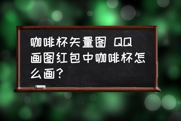 咖啡杯矢量圖 QQ畫圖紅包中咖啡杯怎么畫？