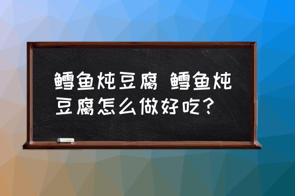 鱈魚燉豆腐 鱈魚燉豆腐怎么做好吃？