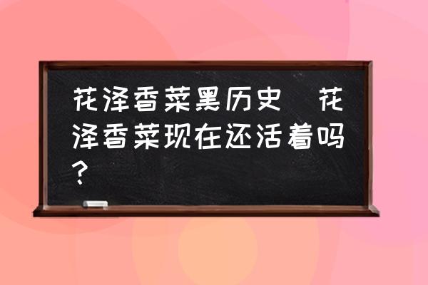 花澤香菜黑歷史(花澤香菜現(xiàn)在還活著嗎？)