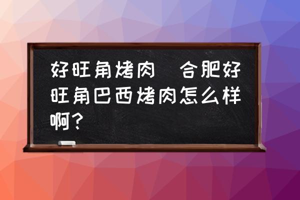 好旺角烤肉(合肥好旺角巴西烤肉怎么樣?。?