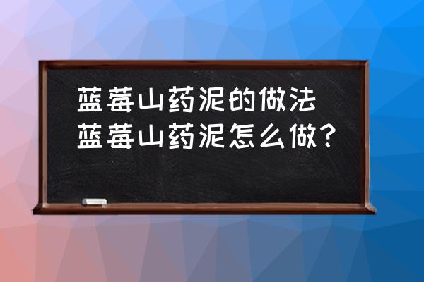 藍(lán)莓山藥泥的做法(藍(lán)莓山藥泥怎么做？)
