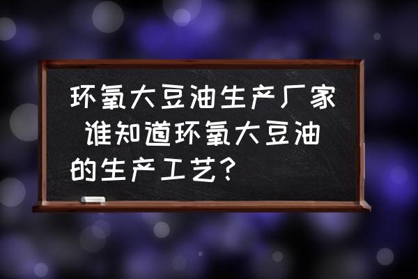 環(huán)氧大豆油生產(chǎn)廠家 誰知道環(huán)氧大豆油的生產(chǎn)工藝？