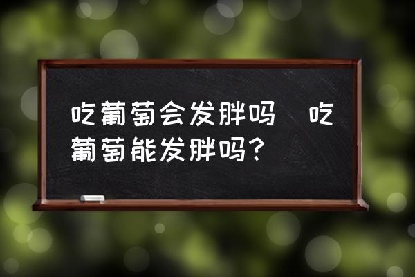 吃葡萄會(huì)發(fā)胖嗎(吃葡萄能發(fā)胖嗎？)