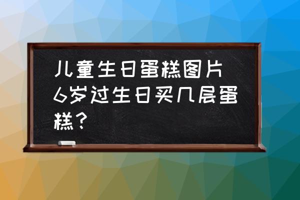 兒童生日蛋糕圖片(6歲過生日買幾層蛋糕？)