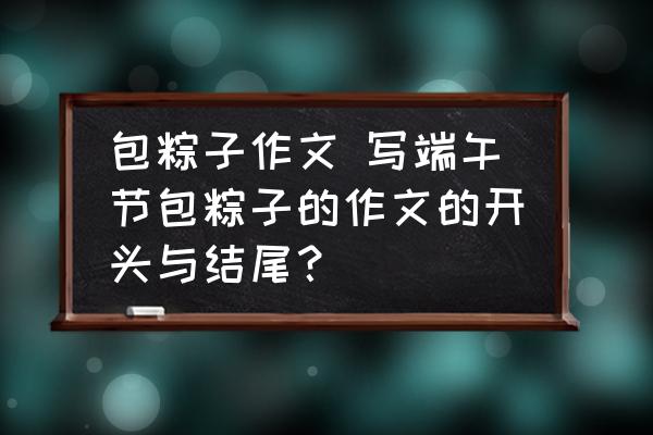 包粽子作文 寫端午節(jié)包粽子的作文的開頭與結(jié)尾？
