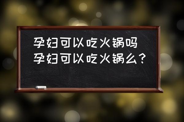 孕婦可以吃火鍋嗎(孕婦可以吃火鍋么？)
