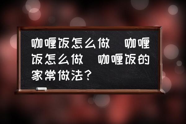 咖喱飯?jiān)趺醋?咖喱飯?jiān)趺醋?咖喱飯的家常做法？)