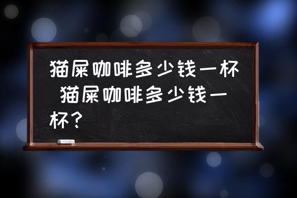 貓屎咖啡多少錢一杯 貓屎咖啡多少錢一杯？