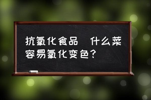 抗氧化食品(什么菜容易氧化變色？)