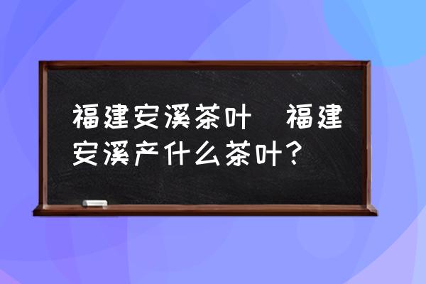福建安溪茶葉(福建安溪產(chǎn)什么茶葉？)