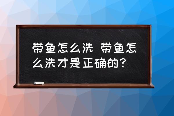 帶魚怎么洗 帶魚怎么洗才是正確的？