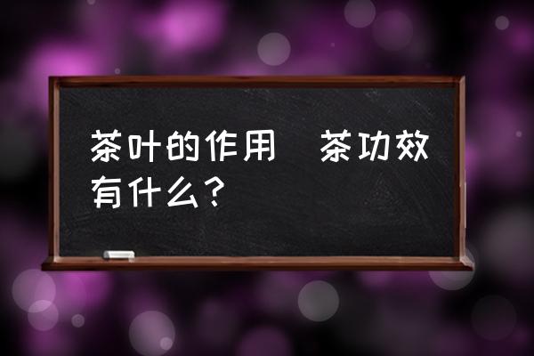 茶葉的作用(茶功效有什么？)