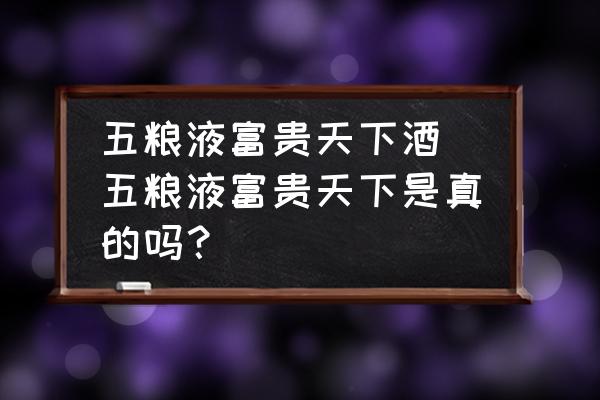 五糧液富貴天下酒(五糧液富貴天下是真的嗎？)