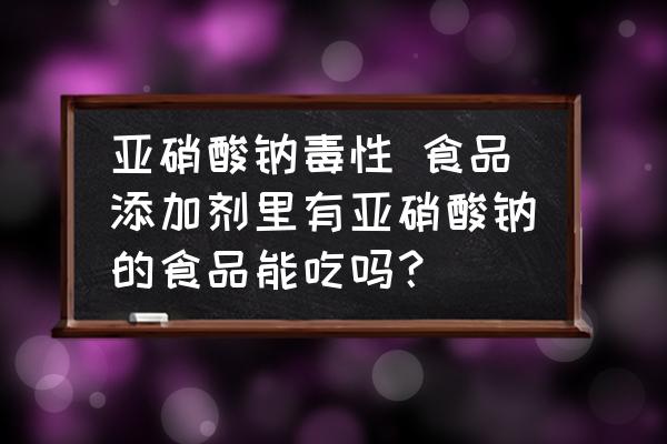 亞硝酸鈉毒性 食品添加劑里有亞硝酸鈉的食品能吃嗎？