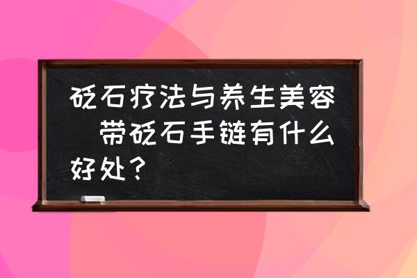 砭石療法與養(yǎng)生美容(帶砭石手鏈有什么好處？)