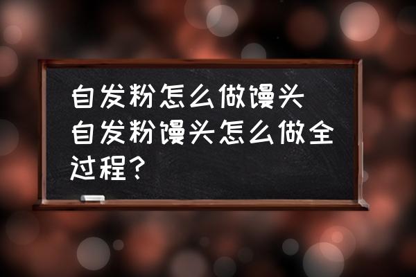 自發(fā)粉怎么做饅頭(自發(fā)粉饅頭怎么做全過程？)