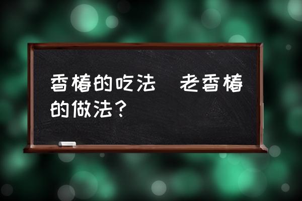 香椿的吃法(老香椿的做法？)