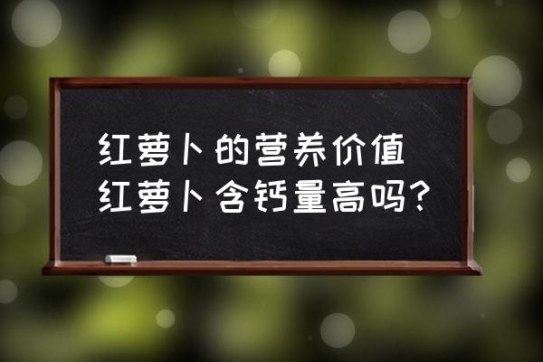 紅蘿卜的營(yíng)養(yǎng)價(jià)值 紅蘿卜含鈣量高嗎？