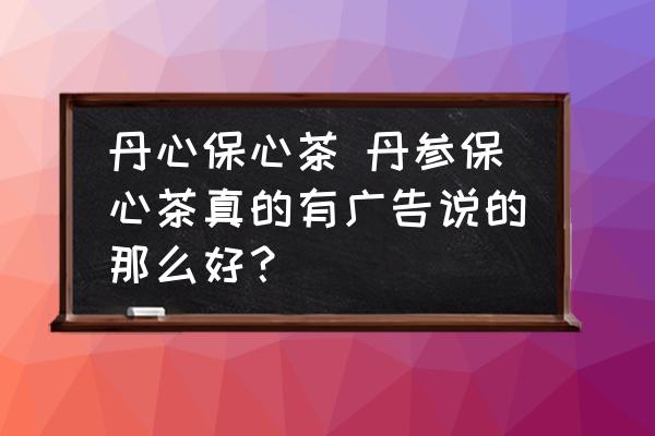 丹心保心茶 丹參保心茶真的有廣告說的那么好？