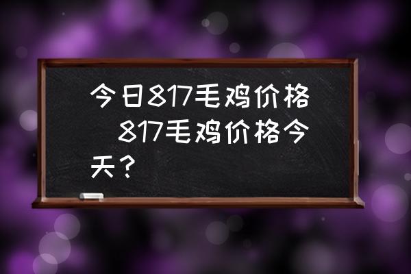 今日817毛雞價(jià)格(817毛雞價(jià)格今天？)
