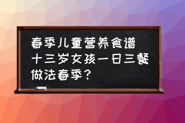 春季兒童營(yíng)養(yǎng)食譜(十三歲女孩一日三餐做法春季？)