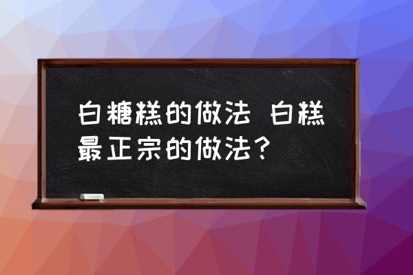 白糖糕的做法 白糕最正宗的做法？