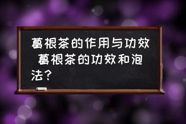 葛根茶的作用與功效 葛根茶的功效和泡法？