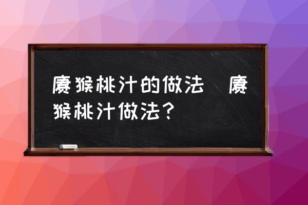 獼猴桃汁的做法(獼猴桃汁做法？)