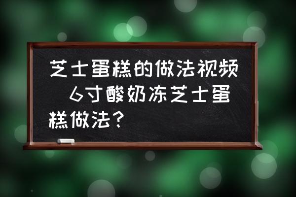 芝士蛋糕的做法視頻(6寸酸奶凍芝士蛋糕做法？)
