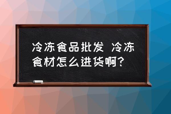 冷凍食品批發(fā) 冷凍食材怎么進(jìn)貨??？