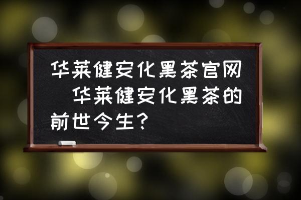 華萊健安化黑茶官網(wǎng)(華萊健安化黑茶的前世今生？)