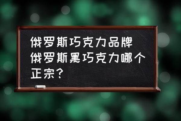 俄羅斯巧克力品牌 俄羅斯黑巧克力哪個(gè)正宗？