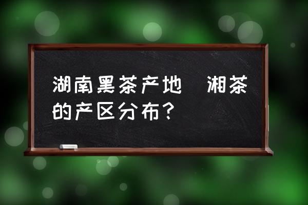 湖南黑茶產(chǎn)地(湘茶的產(chǎn)區(qū)分布？)