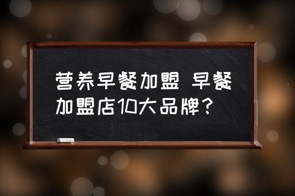 營養(yǎng)早餐加盟 早餐加盟店10大品牌？