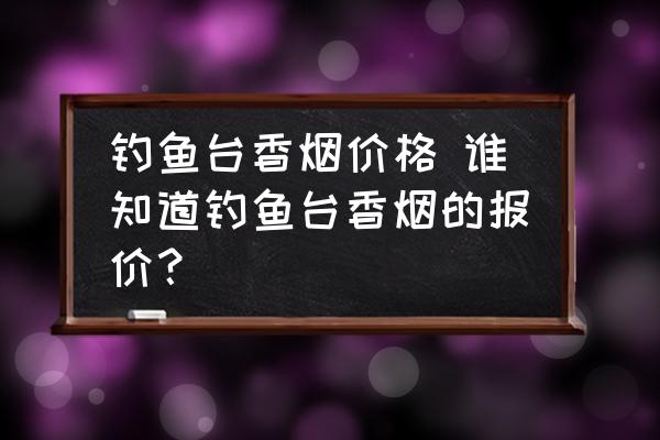 釣魚臺香煙價格 誰知道釣魚臺香煙的報價？
