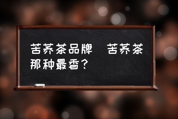 苦蕎茶品牌(苦蕎茶那種最香？)