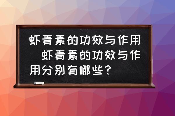 蝦青素的功效與作用(蝦青素的功效與作用分別有哪些？)