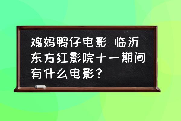 雞媽鴨仔電影 臨沂東方紅影院十一期間有什么電影？