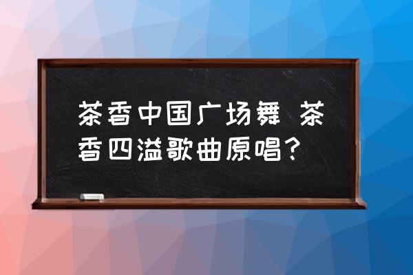 茶香中國廣場舞 茶香四溢歌曲原唱？
