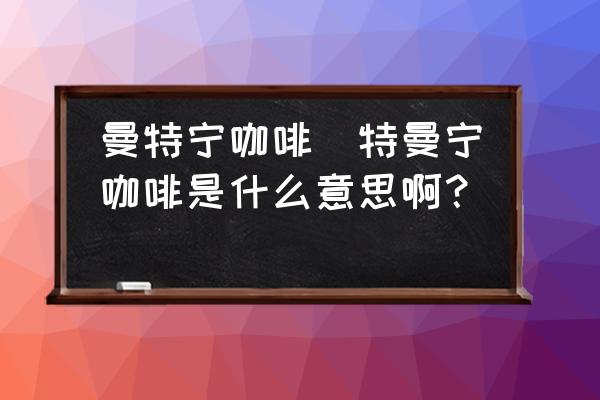 曼特寧咖啡(特曼寧咖啡是什么意思?。?