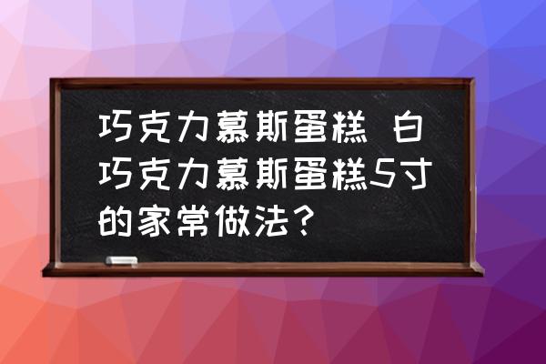 巧克力慕斯蛋糕 白巧克力慕斯蛋糕5寸的家常做法？