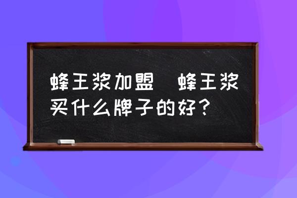 蜂王漿加盟(蜂王漿買什么牌子的好？)