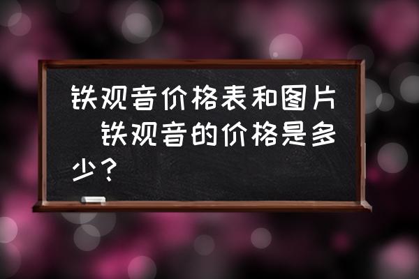 鐵觀音價(jià)格表和圖片(鐵觀音的價(jià)格是多少？)