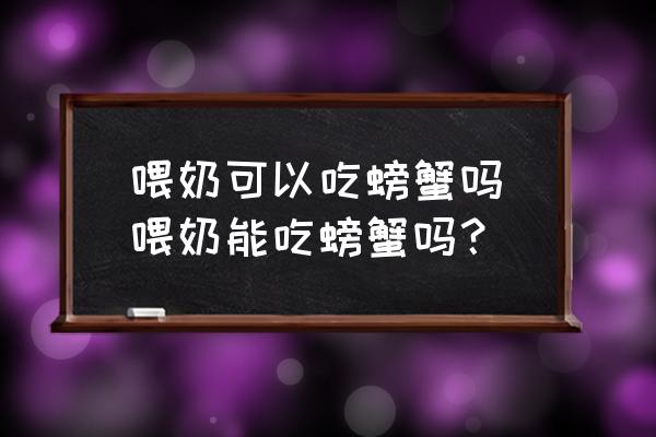 喂奶可以吃螃蟹嗎(喂奶能吃螃蟹嗎？)