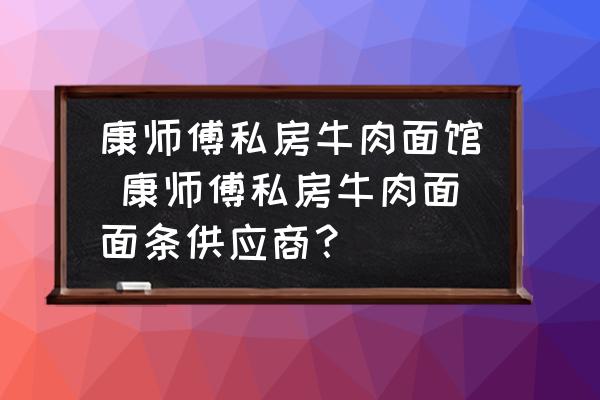 康師傅私房牛肉面館 康師傅私房牛肉面面條供應(yīng)商？