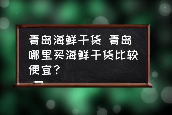 青島海鮮干貨 青島哪里買海鮮干貨比較便宜？