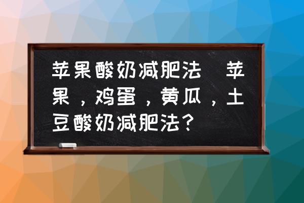 蘋果酸奶減肥法(蘋果，雞蛋，黃瓜，土豆酸奶減肥法？)